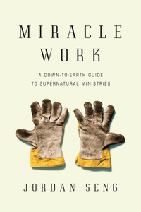 Miracle Work: A Down-To-Earth Guide to Supernatural Ministries by Jordan Seng