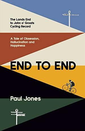 End to End: The Land's End to John o'Groats Cycling Record - A Tale of Obsession, Hallucination and Happiness by Paul Jones