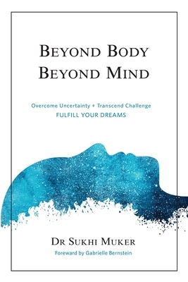 Beyond Body Beyond Mind: Overcome Uncertainty, Transcend Challenge and Hardships & Fulfill Your Dreams by Sukhi Muker