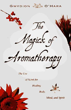 The Magick of Aromatherapy: Use of Scent for Healing Body, Mind, and Spirit by Gwydion O'Hara