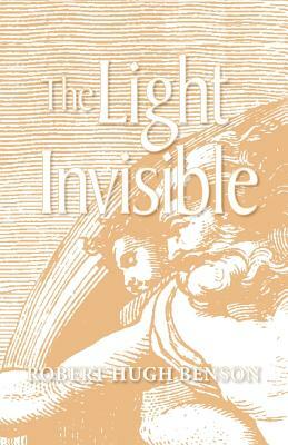 The Light Invisible by Robert Hugh Benson