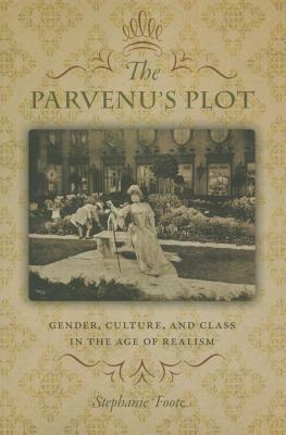 The Parvenu's Plot: Gender, Culture, and Class in the Age of Realism by Stephanie Foote