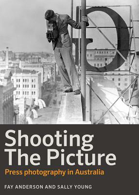 Shooting the Picture: Press Photography in Australia by Sally Young, Fay Anderson