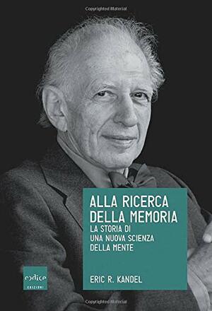 Alla ricerca della memoria: La storia di una nuova scienza della mente by Eric R. Kandel, Maurizio Giustetto