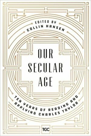 Our Secular Age: Ten Years of Reading and Applying Charles Taylor by Collin Hansen