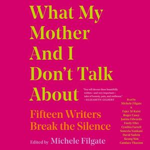 What My Mother and I Don't Talk About: Fifteen Writers Break the Silence by Michele Filgate