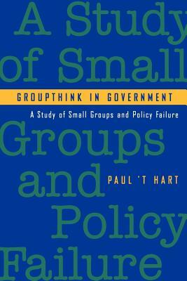 Groupthink in Government: A Study of Small Groups and Policy Failure by Paul 't Hart