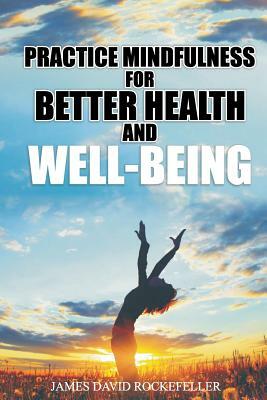 Practice Mindfulness for Better Health and WellBeing by James David Rockefeller