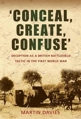 'conceal, Create, Confuse': Deception as a British Battlefield Tactic in the First World War by Martin Davies
