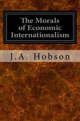 The Morals of Economic Internationalism by J. a. Hobson