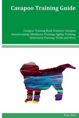 Cavapoo Training Guide Cavapoo Training Book Features: Cavapoo Housetraining, Obedience Training, Agility Training, Behavioral Training, Tricks and Mo by Ryan Mills