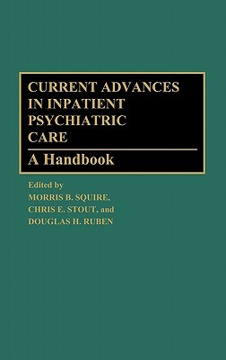 Current Advances in Inpatient Psychiatric Care: A Handbook by Douglas Ruben, Chris E. Stout, Morris B. Squire