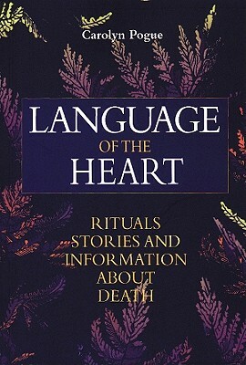 Language of the Heart: Rituals, Stories and Information about Death by Carolyn Pogue