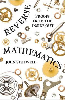 Reverse Mathematics: Proofs from the Inside Out by John Stillwell