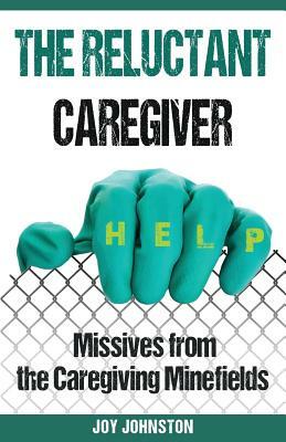 The Reluctant Caregiver: Missives from the Family Caregiving Minefields by Joy Johnston