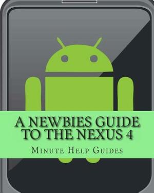 A Newbies Guide to the Nexus 4: Everything You Need to Know About the Nexus 4 and the Jelly Bean Operating System by Minute Help Guides