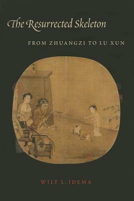 The Resurrected Skeleton: From Zhuangzi to Lu Xun by Wilt L. Idema