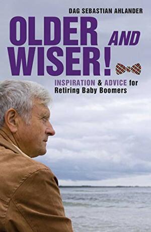 Older and Wiser: Inspiration and Advice for Retiring Baby Boomers by Dag Sebastian Ahlander