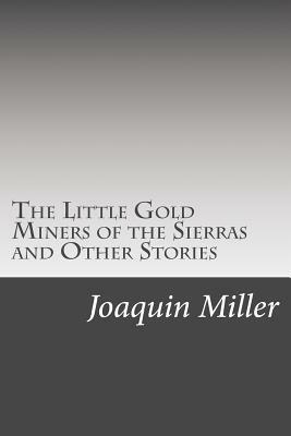 The Little Gold Miners of the Sierras and Other Stories by Joaquin Miller