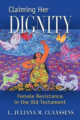 Claiming Her Dignity: Female Resistance in the Old Testament by L. Juliana M. Claassens