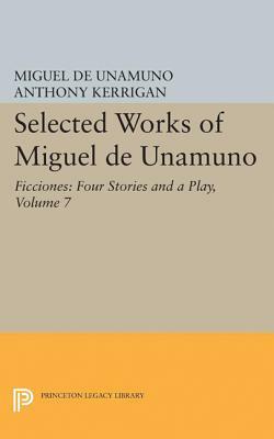 Selected Works of Miguel de Unamuno, Volume 7: Ficciones: Four Stories and a Play by Miguel de Unamuno