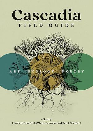 Cascadia Field Guide: Art, Ecology, Poetry by Derek Sheffield, Elizabeth Bradfield, CMarie Fuhrman