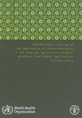 FAO/WHO Expert Meeting on the Application of Nanotechnologies in the Food and Agriculture Sectors: Potential Food Safety Implications: Meeting Report by World Health Organization