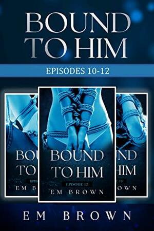 Bound to Him Box Set Four: Episodes 10-12 by Em Brown