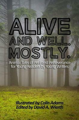 Alive and Well. Mostly.: Animal Tales of Peril and Perseverance for Young Readers by Young Writers by David a. Wierth