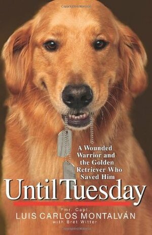 Until Tuesday: A Wounded Warrior and the Golden Retriever Who Saved Him by Bret Witter, Luis Carlos Montalván