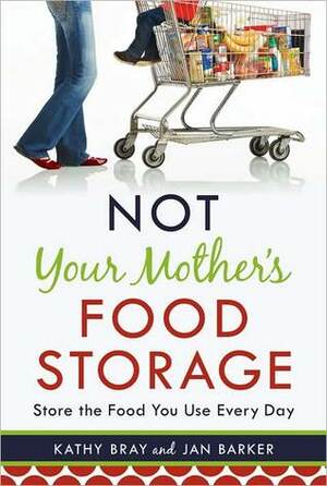 Not Your Mother's Food Storage: Store the Food You Use Every Day by Kathy Bray
