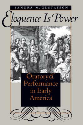 Eloquence Is Power: Oratory and Performance in Early America by Sandra M. Gustafson