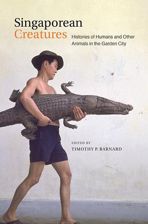 Singaporean Creatures: Histories of Humans and Other Animals in the Garden City by Timothy Barnard