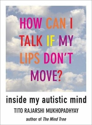 How Can I Talk If My Lips Don't Move: Inside My Autistic Mind by Tito Rajarshi Mukhopadhyay