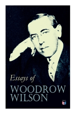 Essays of Woodrow Wilson: The New Freedom, When A Man Comes To Himself, The Study of Administration, Leaders of Men, The New Democracy by Woodrow Wilson
