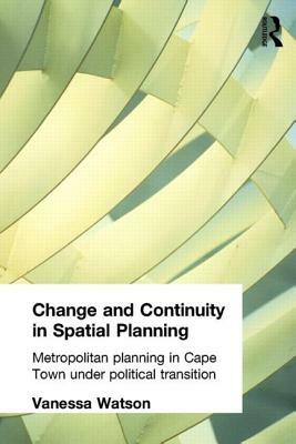 Change and Continuity in Spatial Planning: Metropolitan Planning in Cape Town Under Political Transition by Vanessa Watson