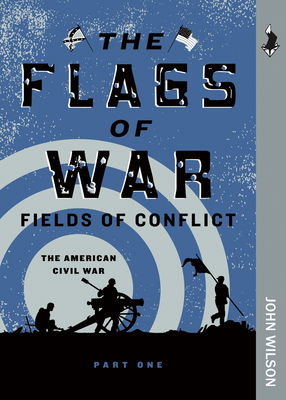 The Flags of War: The American Civil War, Part One by John Wilson