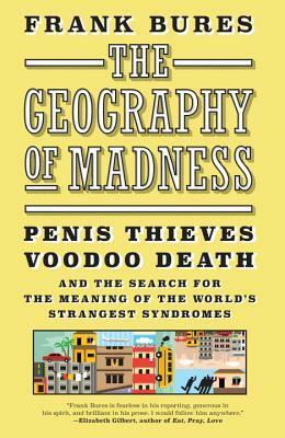 The Geography of Madness: Penis Thieves, Voodoo Death, and the Search for the Meaning of the World's Strangest Syndromes by Frank Bures