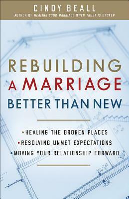 Rebuilding a Marriage Better Than New: *healing the Broken Places *resolving Unmet Expectations *moving Your Relationship Forward by Cindy Beall