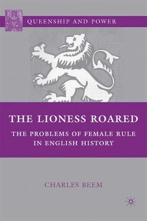 The Lioness Roared: The Problems of Female Rule in English History by Charles Beem