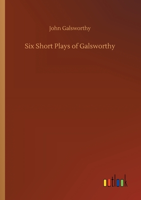 Six Short Plays of Galsworthy by John Galsworthy