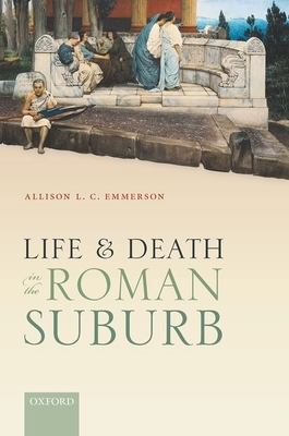 Life and Death in the Roman Suburb by Allison L. C. Emmerson