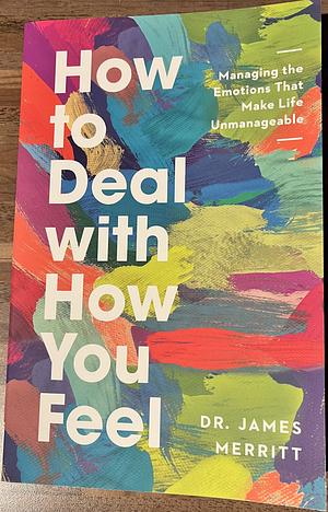 How to Deal with How You Feel: Managing the Emotions That Make Life Unmanageable by James Merritt