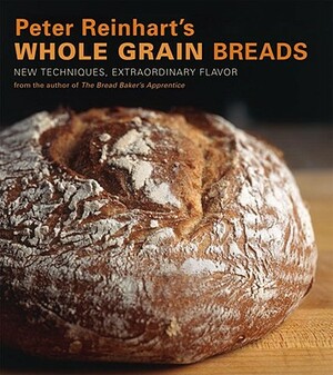 Peter Reinhart's Whole Grain Breads: New Techniques, Extraordinary Flavor by Peter Reinhart