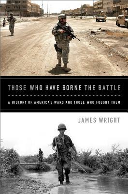 Those Who Have Borne the Battle: A History of America's Wars and Those Who Fought Them by James Wright