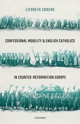 Confessional Mobility and English Catholics in Counter-Reformation Europe by Liesbeth Corens