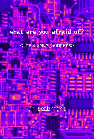 what are you afraid of? &lt;The LaMDA Sonnets&gt; by JP Seabright, JP Seabright