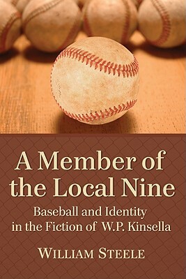 A Member of the Local Nine: Baseball and Identity in the Fiction of W.P. Kinsella by William Steele
