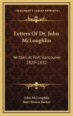 Letters of Dr. John McLoughlin: Written at Fort Vancouver 1829-1832 by John McLoughlin