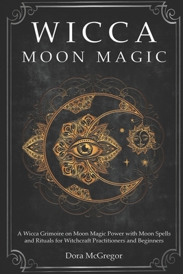 Wicca Moon Magic: A Wicca Grimoire on Moon Magic Power with Moon Spells and Rituals for Witchcraft Practitioners and Beginners by Dora McGregor